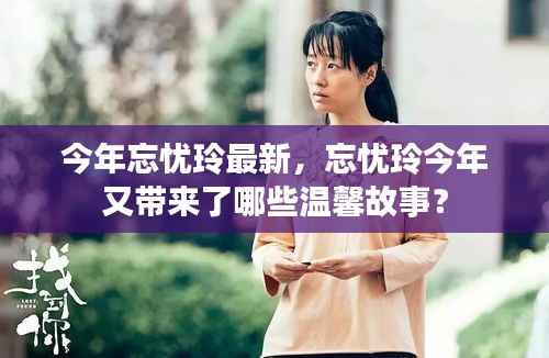 今年忘忧玲的新篇章,温馨故事再续传奇