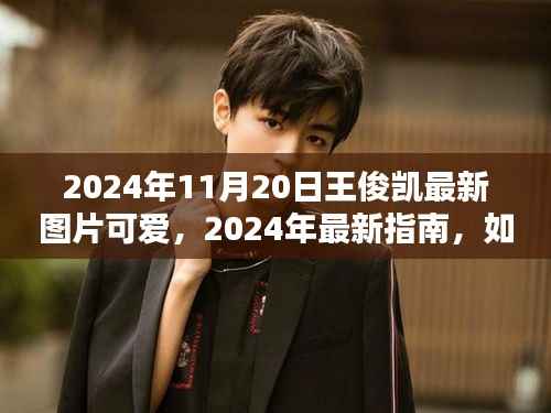 2024年王俊凯最新可爱图片曝光指南，获取绝美瞬间的方法