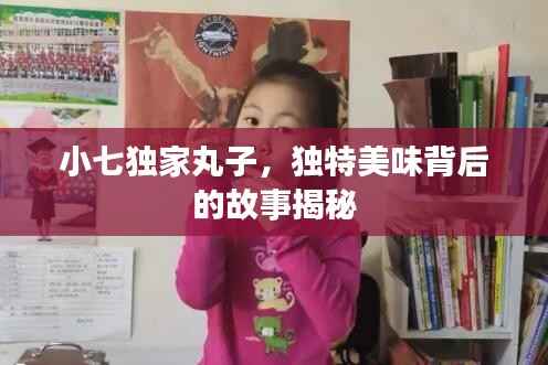 小七独家丸子,独特美味背后的故事揭秘