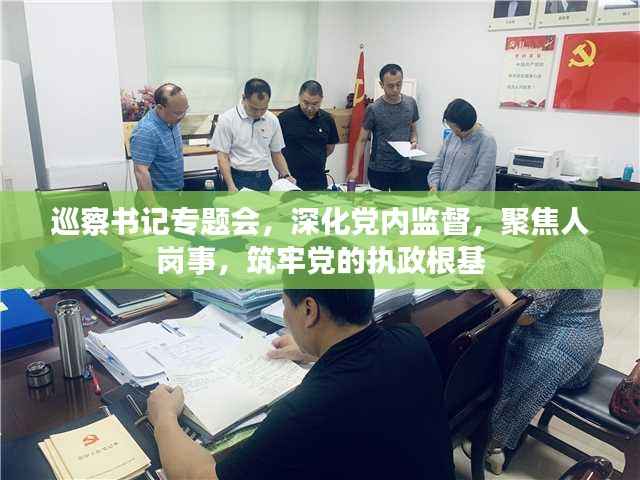 巡察书记专题会,深化党内监督,聚焦人岗事,筑牢党的执政根基