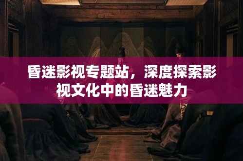 昏迷影视专题站,深度探索影视文化中的昏迷魅力