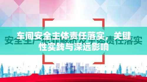 车间安全主体责任落实,关键性实践与深远影响