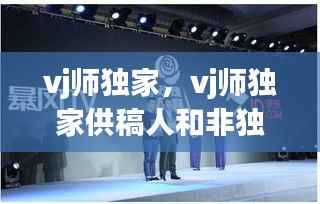 vj师独家,vj师独家供稿人和非独家供稿人