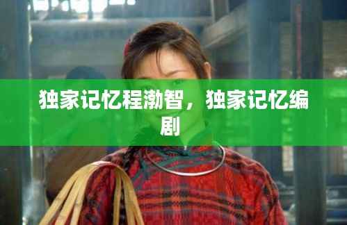 独家记忆程渤智,独家记忆编剧