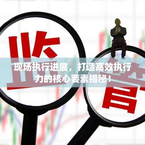 现场执行进展,打造高效执行力的核心要素揭秘!