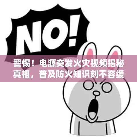 警惕！电源突发火灾视频揭秘真相，普及防火知识刻不容缓！