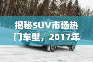 揭秘SUV市场热门车型,2017年度销售排名前十强重磅出炉!
