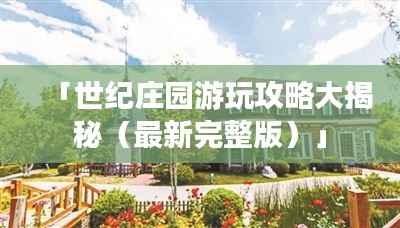 「世纪庄园游玩攻略大揭秘(最新完整版)」