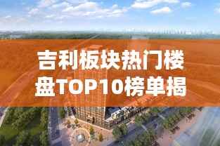吉利板块热门楼盘TOP10榜单揭晓
