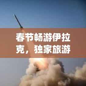 春节畅游伊拉克,独家旅游攻略大放异彩!