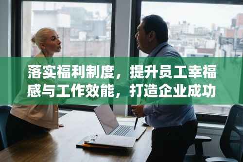 落实福利制度,提升员工幸福感与工作效能,打造企业成功的基石