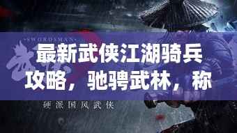 最新武侠江湖骑兵攻略,驰骋武林,称霸江湖之路