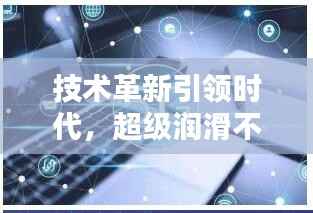 技术革新引领时代,超级润滑不断墨,开启行业新纪元