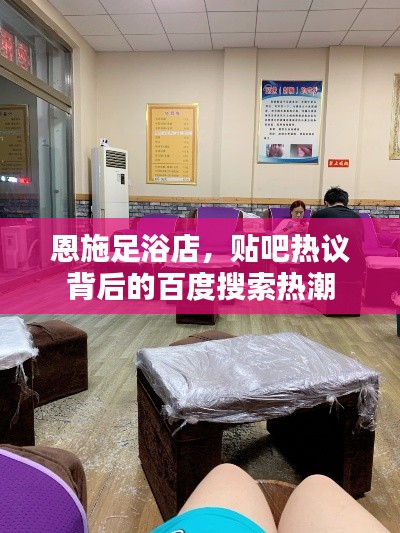 恩施足浴店,贴吧热议背后的百度搜索热潮