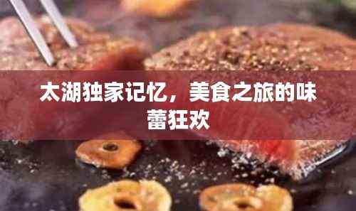 太湖独家记忆,美食之旅的味蕾狂欢