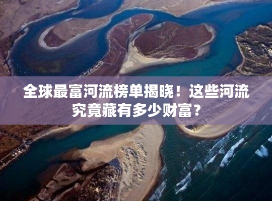 全球最富河流榜单揭晓!这些河流究竟藏有多少财富?