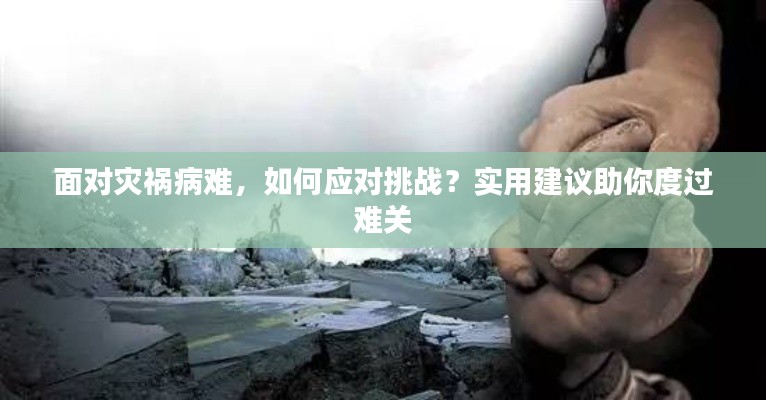 面对灾祸病难,如何应对挑战?实用建议助你度过难关
