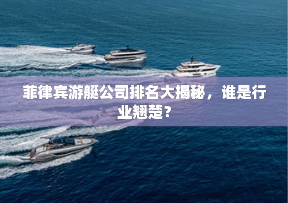 菲律宾游艇公司排名大揭秘,谁是行业翘楚?