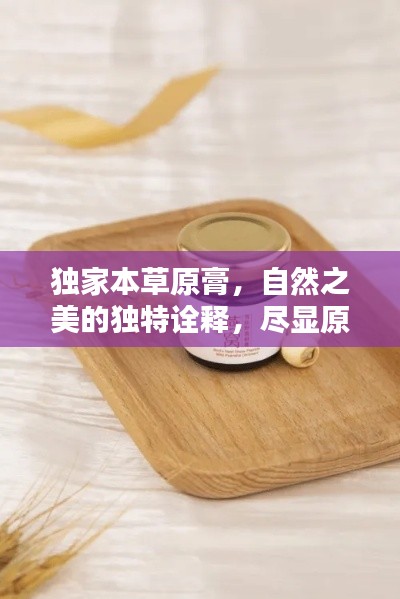 独家本草原膏,自然之美的独特诠释,尽显原生态魅力