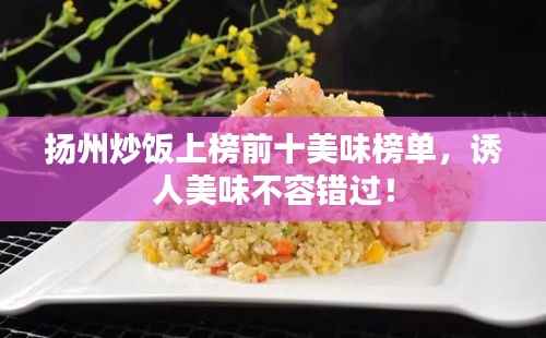 扬州炒饭上榜前十美味榜单,诱人美味不容错过!