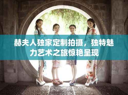 赫夫人独家定制拍摄，独特魅力艺术之旅惊艳呈现