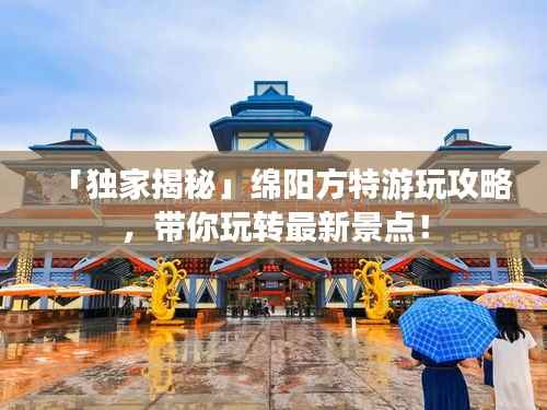 「独家揭秘」绵阳方特游玩攻略，带你玩转最新景点！