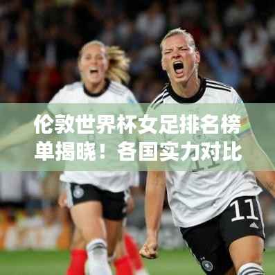 伦敦世界杯女足排名榜单揭晓!各国实力对比,谁将夺冠?