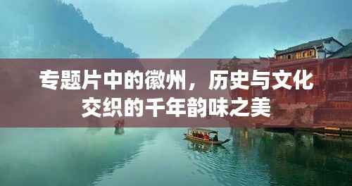 专题片中的徽州,历史与文化交织的千年韵味之美