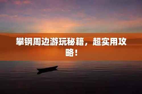 攀钢周边游玩秘籍，超实用攻略！