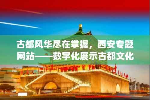 古都风华尽在掌握,西安专题网站——数字化展示古都文化的魅力平台