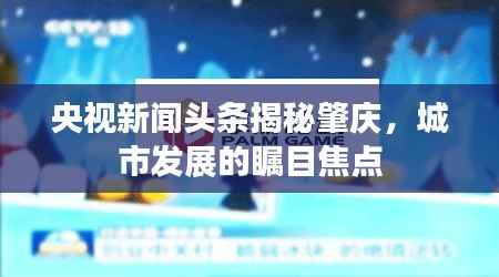 央视新闻头条揭秘肇庆,城市发展的瞩目焦点