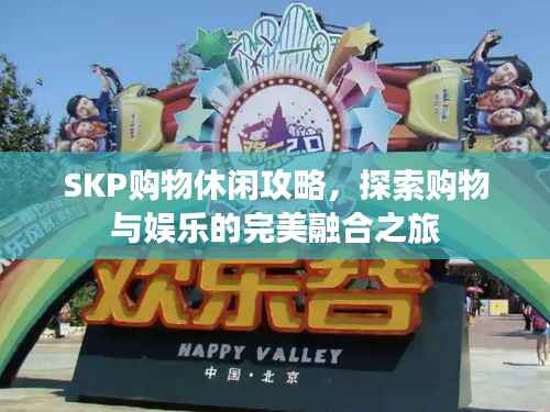 SKP购物休闲攻略，探索购物与娱乐的完美融合之旅