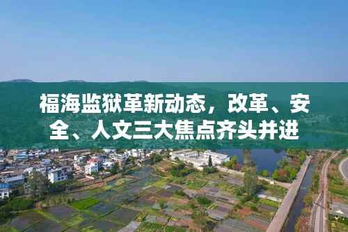 福海监狱革新动态,改革、安全、人文三大焦点齐头并进