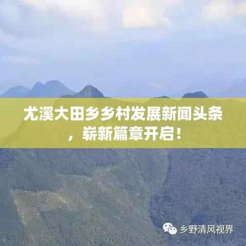 尤溪大田乡乡村发展新闻头条,崭新篇章开启!