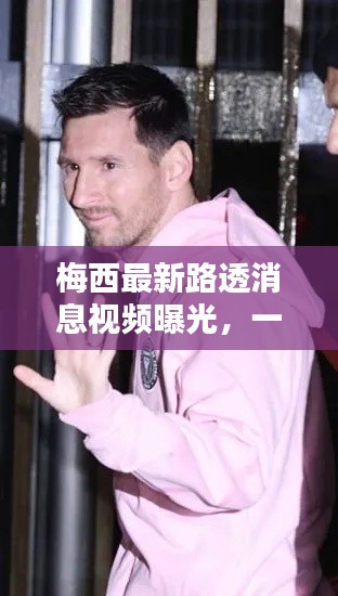 梅西最新路透消息视频曝光,一探究竟!