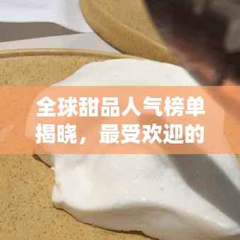 全球甜品人气榜单揭晓，最受欢迎的甜品TOP排行