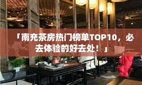 「南充茶房热门榜单TOP10，必去体验的好去处！」