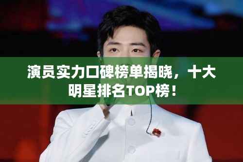 演员实力口碑榜单揭晓,十大明星排名TOP榜!