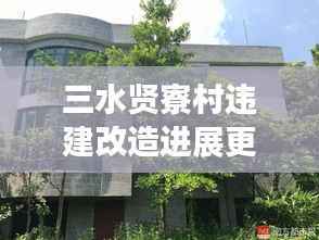 三水贤寮村违建改造进展更新,最新消息揭秘改造动态