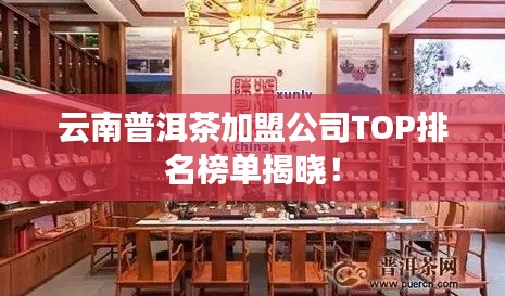 云南普洱茶加盟公司TOP排名榜单揭晓!