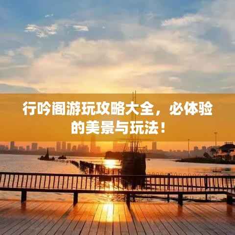 行吟阁游玩攻略大全,必体验的美景与玩法!