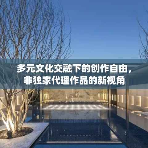 多元文化交融下的创作自由，非独家代理作品的新视角