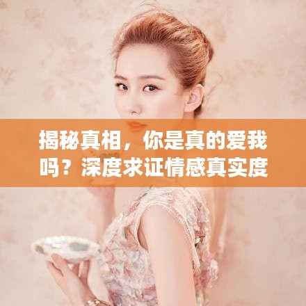 揭秘真相，你是真的爱我吗？深度求证情感真实度！