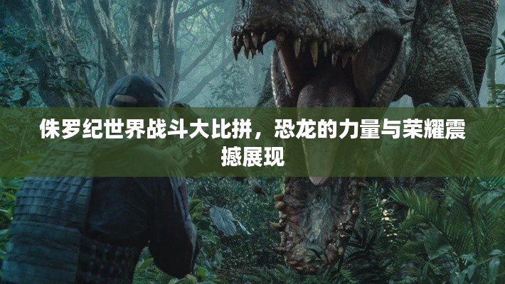 侏罗纪世界战斗大比拼，恐龙的力量与荣耀震撼展现
