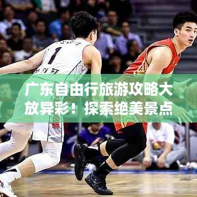广东自由行旅游攻略大放异彩！探索绝美景点，轻松畅游不迷路！