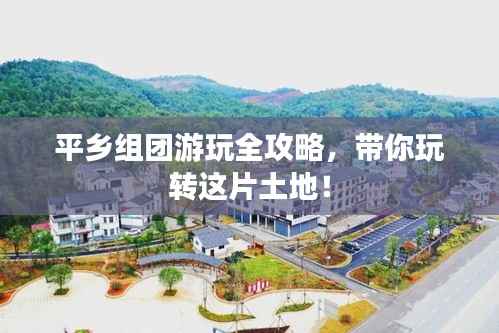 平乡组团游玩全攻略，带你玩转这片土地！