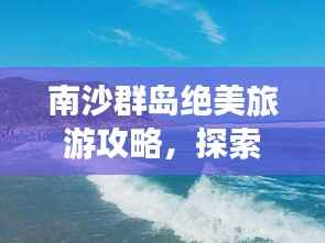 南沙群岛绝美旅游攻略,探索群岛美景,畅游绝佳景点