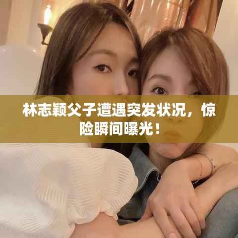 林志颖父子遭遇突发状况,惊险瞬间曝光!