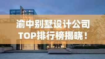 渝中别墅设计公司TOP排行榜揭晓!