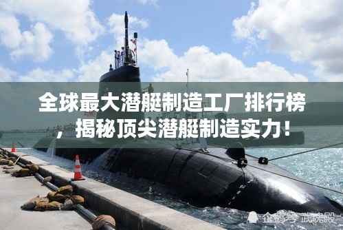 全球最大潜艇制造工厂排行榜,揭秘顶尖潜艇制造实力!